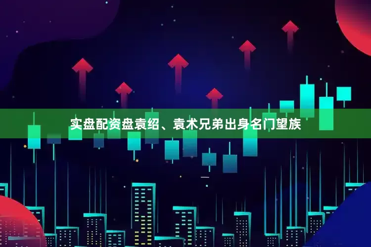 实盘配资盘袁绍、袁术兄弟出身名门望族