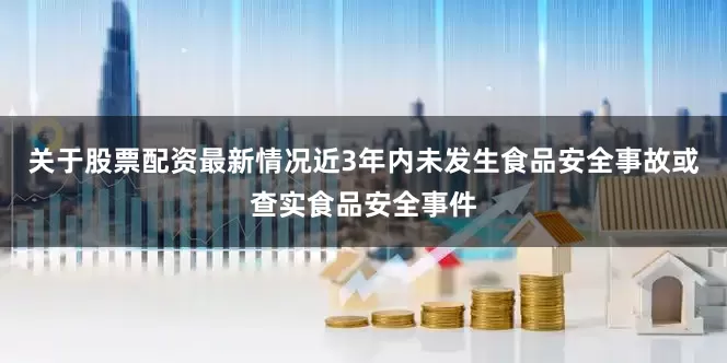 关于股票配资最新情况近3年内未发生食品安全事故或查实食品安全事件