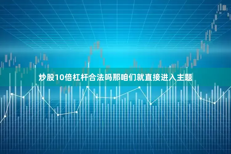 炒股10倍杠杆合法吗那咱们就直接进入主题
