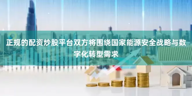 正规的配资炒股平台双方将围绕国家能源安全战略与数字化转型需求