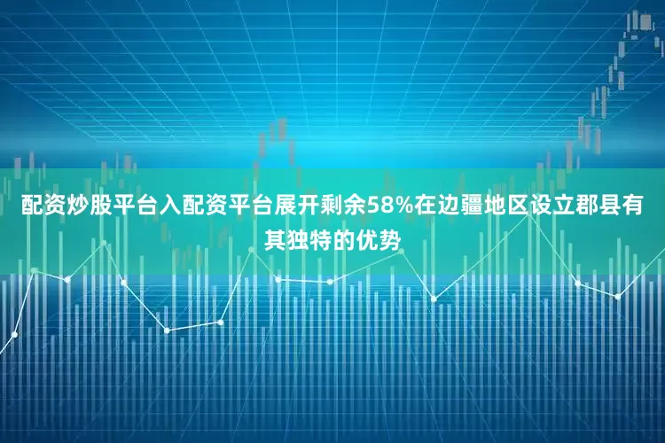 配资炒股平台入配资平台展开剩余58%在边疆地区设立郡县有其独特的优势
