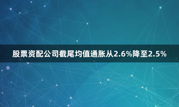 股票资配公司截尾均值通胀从2.6%降至2.5%