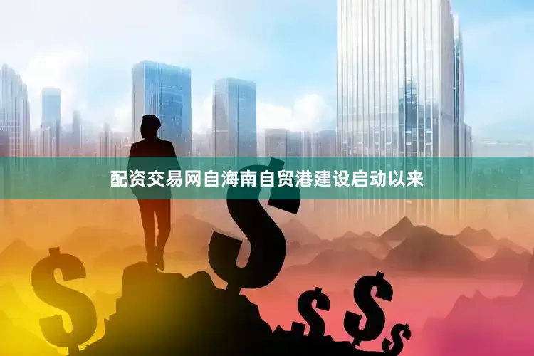 配资交易网自海南自贸港建设启动以来