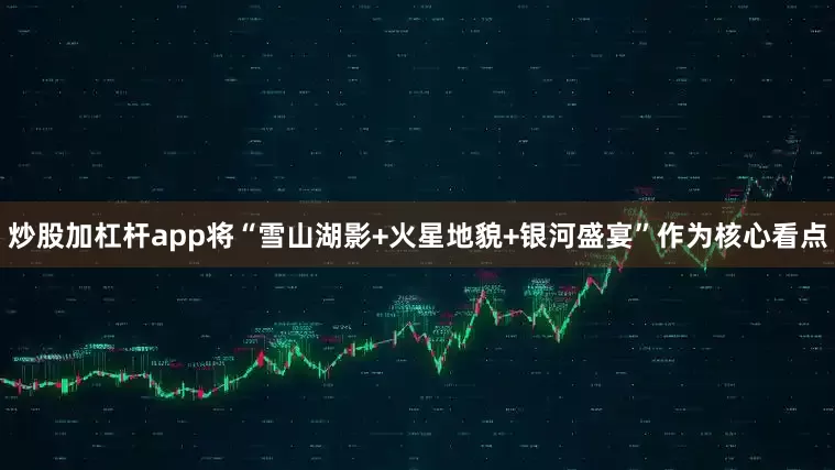 炒股加杠杆app将“雪山湖影+火星地貌+银河盛宴”作为核心看点