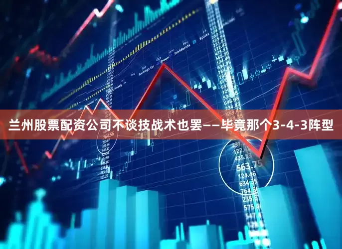 兰州股票配资公司不谈技战术也罢——毕竟那个3-4-3阵型